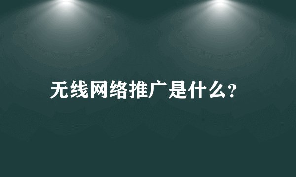 无线网络推广是什么？