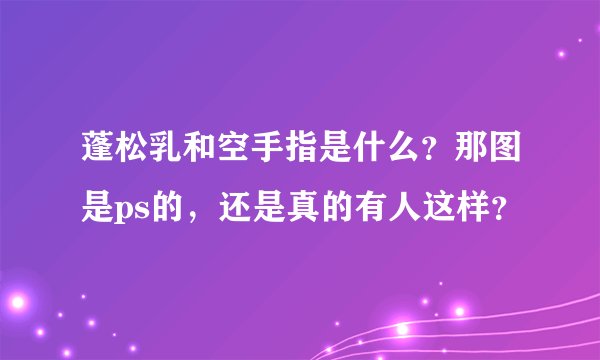 蓬松乳和空手指是什么？那图是ps的，还是真的有人这样？