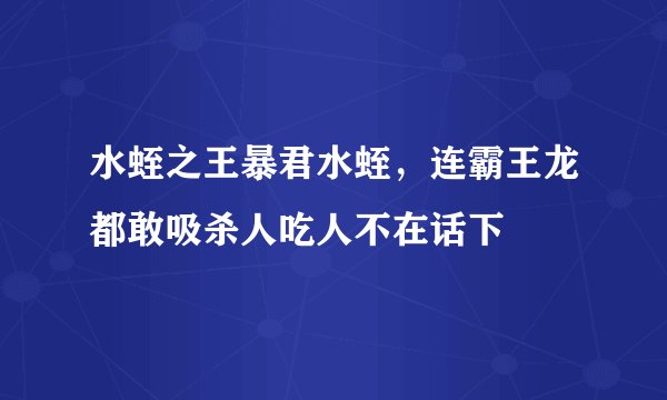水蛭之王暴君水蛭，连霸王龙都敢吸杀人吃人不在话下