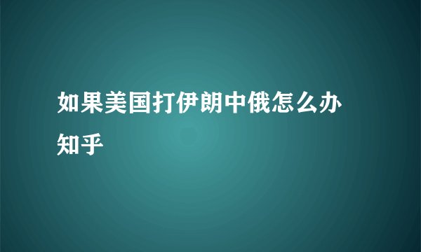 如果美国打伊朗中俄怎么办 知乎