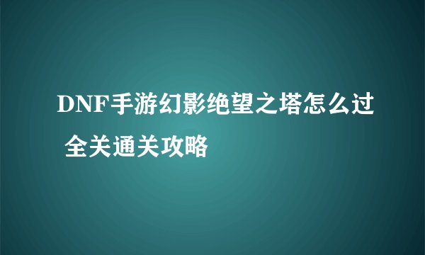 DNF手游幻影绝望之塔怎么过 全关通关攻略