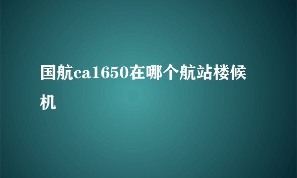 国航ca1650在哪个航站楼候机