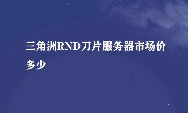 三角洲RND刀片服务器市场价多少