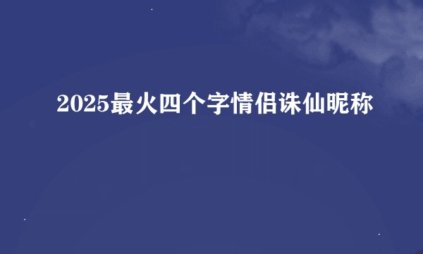 2025最火四个字情侣诛仙昵称