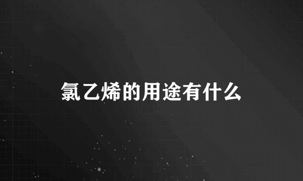 氯乙烯的用途有什么