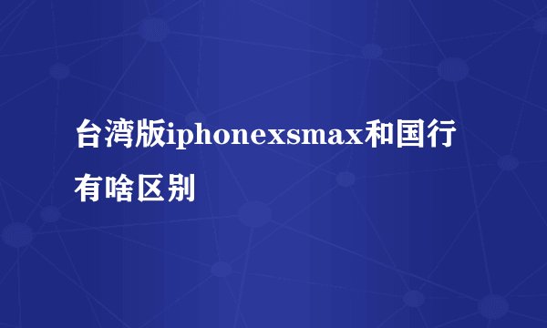 台湾版iphonexsmax和国行有啥区别