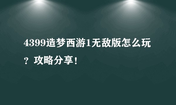 4399造梦西游1无敌版怎么玩？攻略分享！