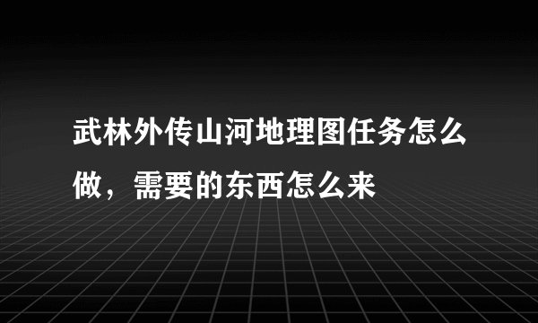 武林外传山河地理图任务怎么做，需要的东西怎么来