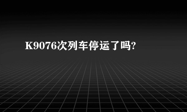 K9076次列车停运了吗?