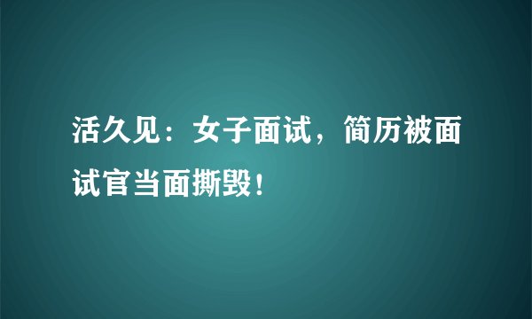 活久见：女子面试，简历被面试官当面撕毁！