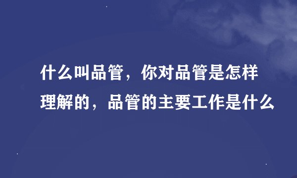 什么叫品管，你对品管是怎样理解的，品管的主要工作是什么