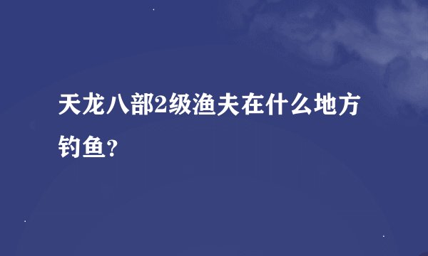 天龙八部2级渔夫在什么地方钓鱼？