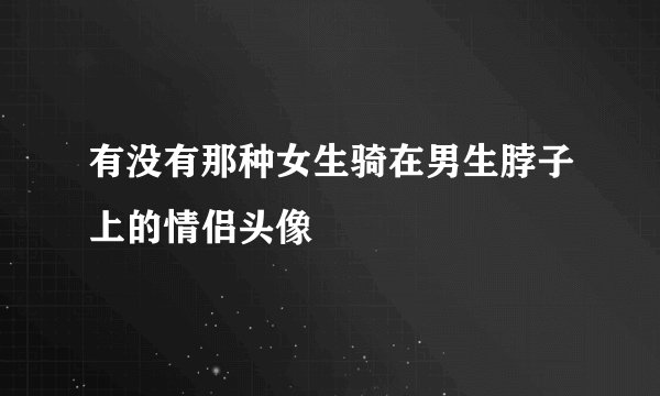 有没有那种女生骑在男生脖子上的情侣头像