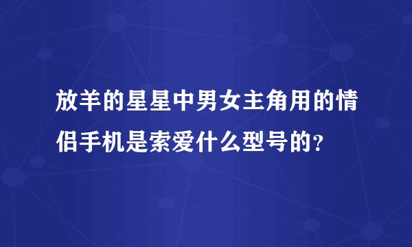 放羊的星星中男女主角用的情侣手机是索爱什么型号的？