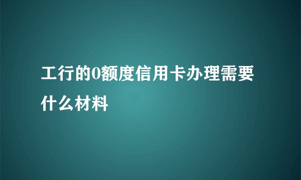 工行的0额度信用卡办理需要什么材料