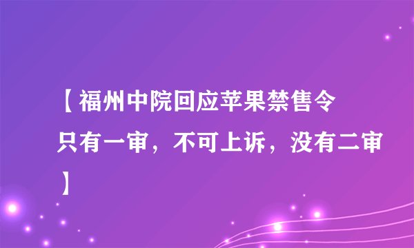 【福州中院回应苹果禁售令 只有一审，不可上诉，没有二审】