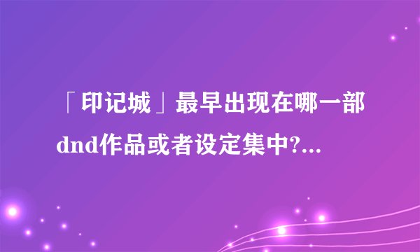 「印记城」最早出现在哪一部dnd作品或者设定集中?其中包含