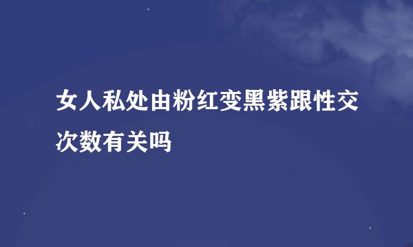 女人私处由粉红变黑紫跟性交次数有关吗