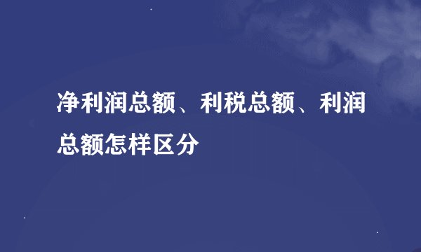 净利润总额、利税总额、利润总额怎样区分