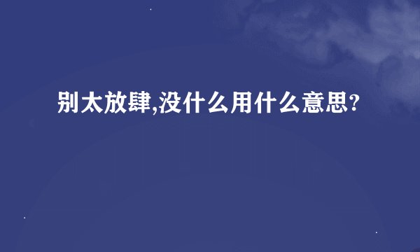 别太放肆,没什么用什么意思?