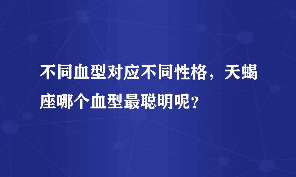不同血型对应不同性格，天蝎座哪个血型最聪明呢？