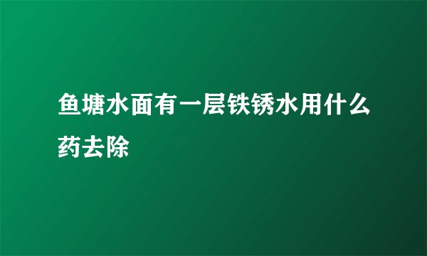 鱼塘水面有一层铁锈水用什么药去除