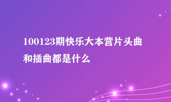 100123期快乐大本营片头曲和插曲都是什么