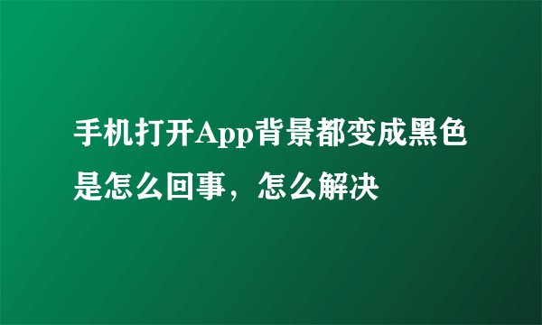 手机打开App背景都变成黑色是怎么回事，怎么解决