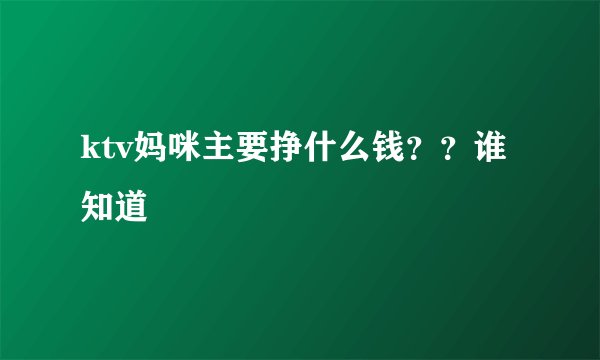 ktv妈咪主要挣什么钱？？谁知道