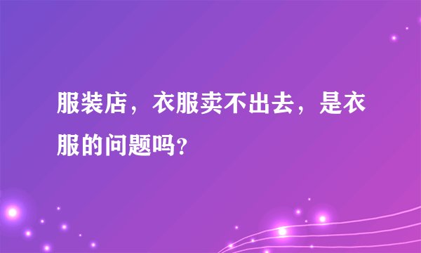 服装店，衣服卖不出去，是衣服的问题吗？