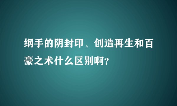 纲手的阴封印、创造再生和百豪之术什么区别啊？