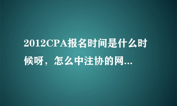 2012CPA报名时间是什么时候呀，怎么中注协的网站打不开了呀··求解