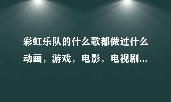 彩虹乐队的什么歌都做过什么动画，游戏，电影，电视剧，广告的主题曲（要全的）