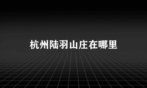 杭州陆羽山庄在哪里