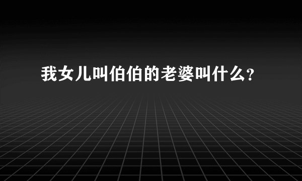 我女儿叫伯伯的老婆叫什么？