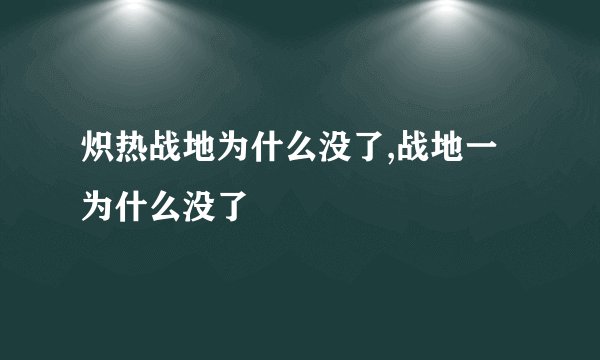 炽热战地为什么没了,战地一为什么没了