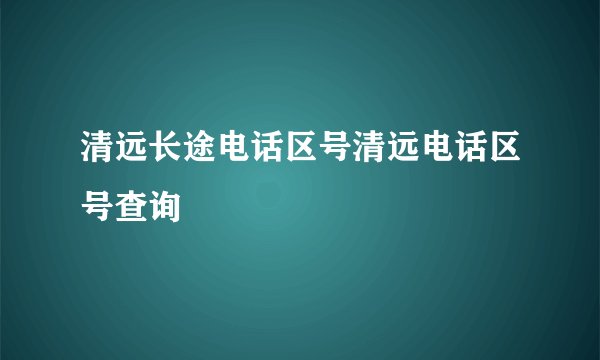 清远长途电话区号清远电话区号查询