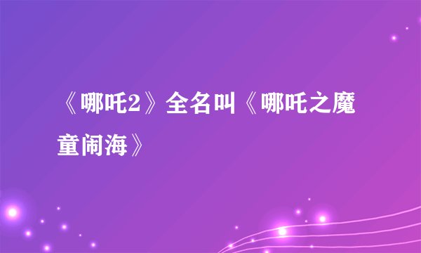 《哪吒2》全名叫《哪吒之魔童闹海》