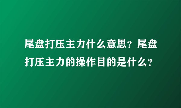 尾盘打压主力什么意思?尾盘打压主力的操作目的是什么?