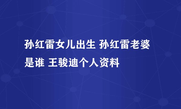 孙红雷女儿出生 孙红雷老婆是谁 王骏迪个人资料