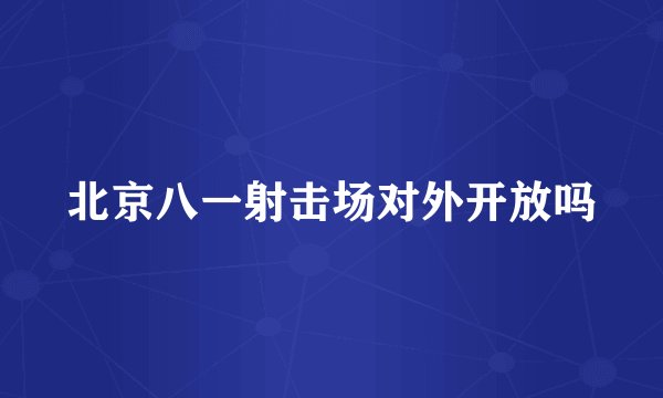 北京八一射击场对外开放吗