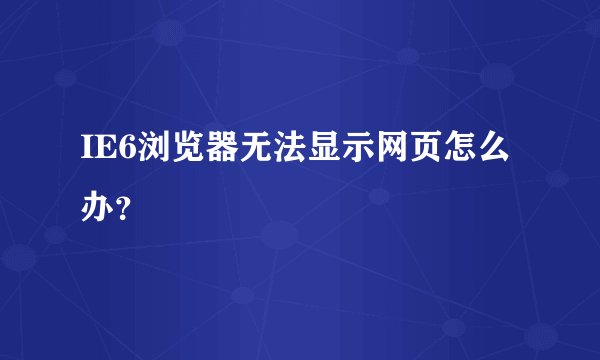 IE6浏览器无法显示网页怎么办？