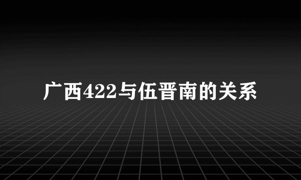 广西422与伍晋南的关系