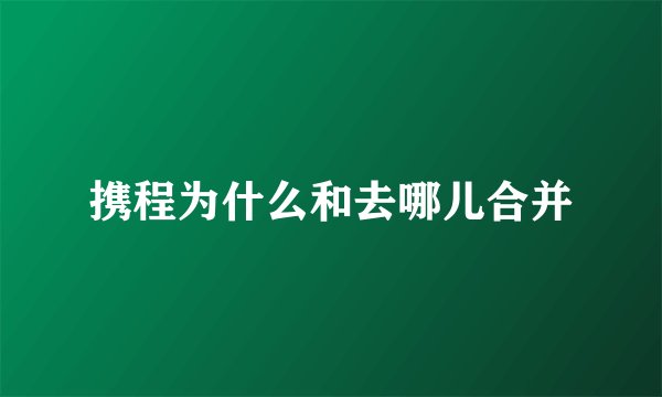 携程为什么和去哪儿合并