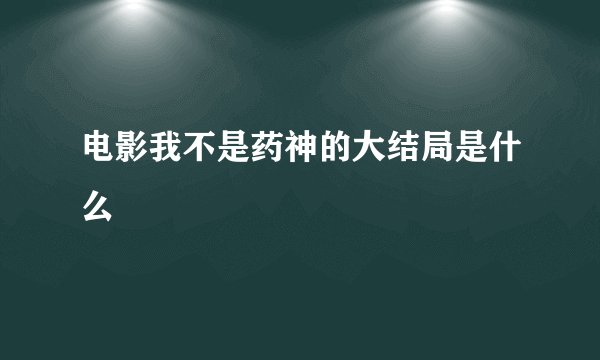 电影我不是药神的大结局是什么