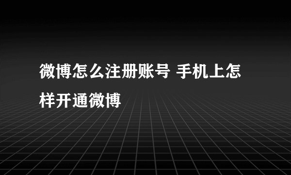 微博怎么注册账号 手机上怎样开通微博