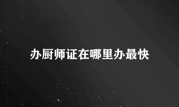 办厨师证在哪里办最快