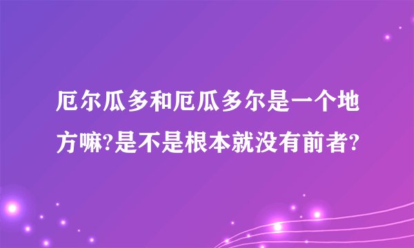 厄尔瓜多和厄瓜多尔是一个地方嘛?是不是根本就没有前者?