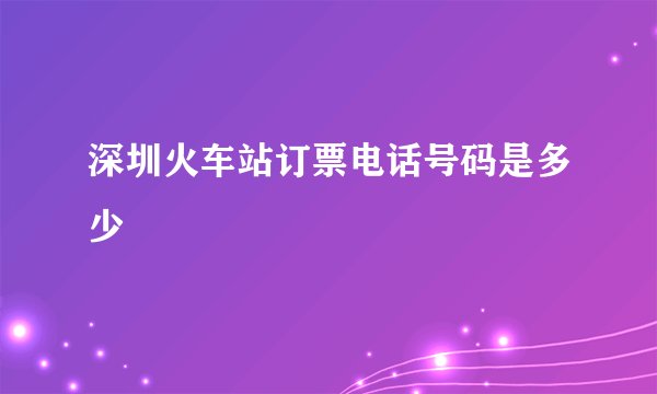 深圳火车站订票电话号码是多少