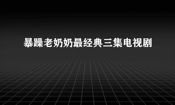 暴躁老奶奶最经典三集电视剧